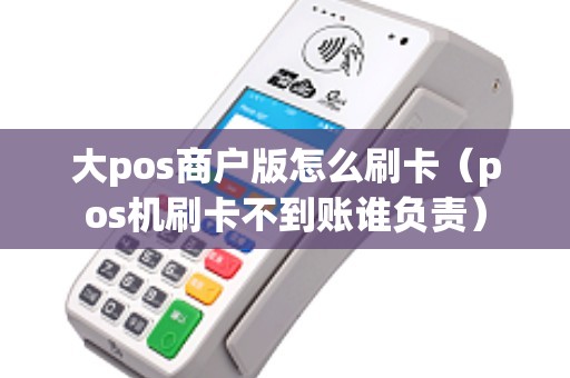 大pos商户版怎么刷卡（pos机刷卡不到账谁负责）