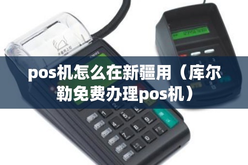 pos机怎么在新疆用（库尔勒免费办理pos机）