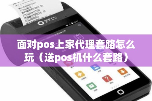 面对pos上家代理套路怎么玩（送pos机什么套路）