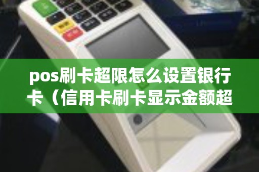 pos刷卡超限怎么设置银行卡（信用卡刷卡显示金额超限）