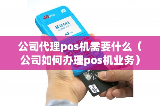 公司代理pos机需要什么（公司如何办理pos机业务）