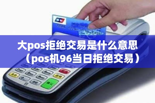 大pos拒绝交易是什么意思（pos机96当日拒绝交易）