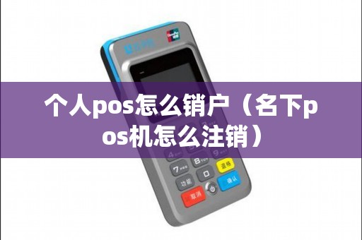 个人pos怎么销户（名下pos机怎么注销）