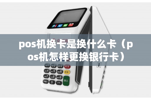 pos机换卡是换什么卡（pos机怎样更换银行卡）