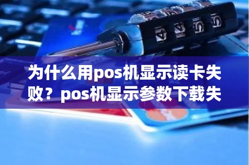 为什么用pos机显示读卡失败？pos机显示参数下载失败