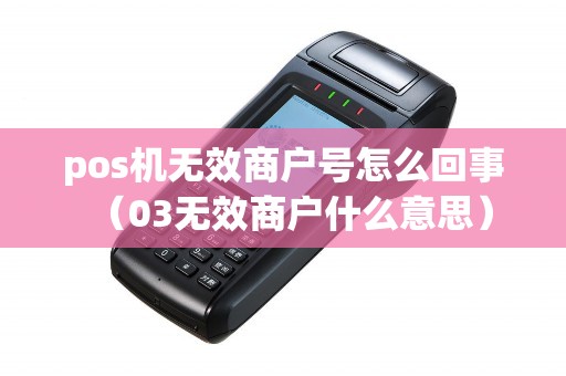 pos机无效商户号怎么回事（03无效商户什么意思）