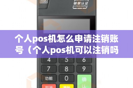 个人pos机怎么申请注销账号（个人pos机可以注销吗）