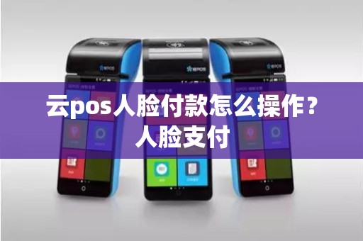 云pos人脸付款怎么操作？人脸支付
