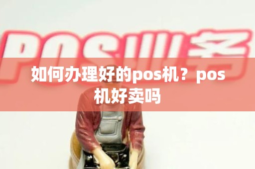 如何办理好的pos机？pos机好卖吗