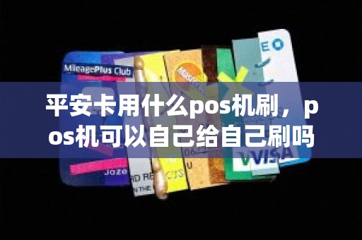 平安卡用什么pos机刷,pos机可以自己给自己刷吗 平安卡用什么pos机刷,pos机可以自己给自己刷吗