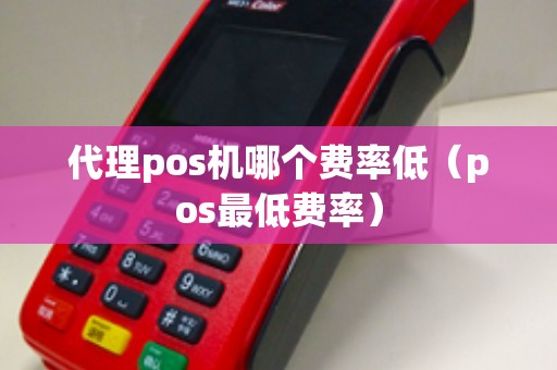 代理pos机哪个费率低（pos最低费率）