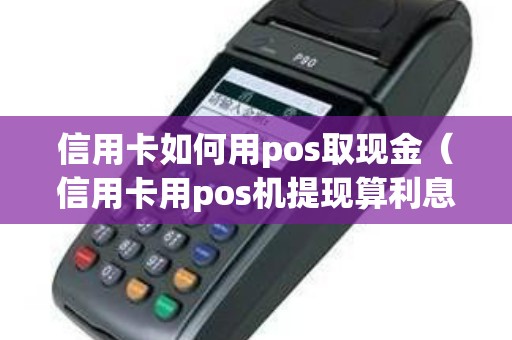 信用卡如何用pos取现金（信用卡用pos机提现算利息吗）