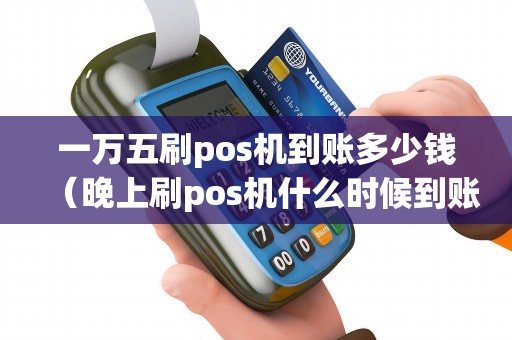 一万五刷pos机到账多少钱（晚上刷pos机什么时候到账）
