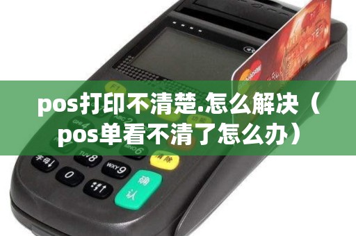 pos打印不清楚.怎么解决（pos单看不清了怎么办）