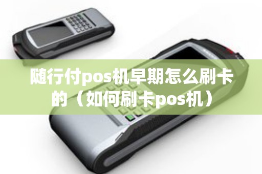 随行付pos机早期怎么刷卡的（如何刷卡pos机）