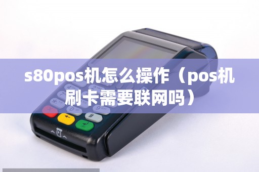 s80pos机怎么操作（pos机刷卡需要联网吗）
