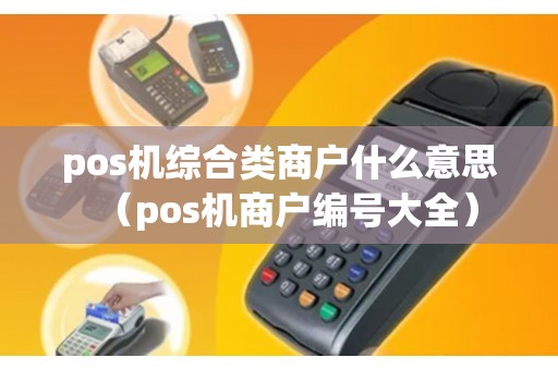 pos机综合类商户什么意思（pos机商户编号大全）