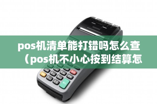 pos机清单能打错吗怎么查（pos机不小心按到结算怎么查明细）