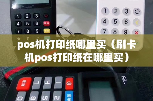 pos机打印纸哪里买（刷卡机pos打印纸在哪里买）