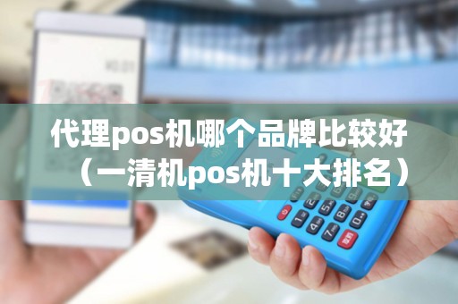 代理pos机哪个品牌比较好（一清机pos机十大排名）