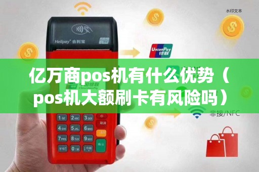 亿万商pos机有什么优势（pos机大额刷卡有风险吗）