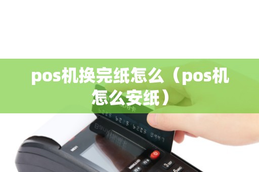 pos机换完纸怎么（pos机怎么安纸）