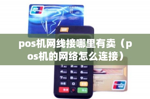 pos机网线接哪里有卖（pos机的网络怎么连接）