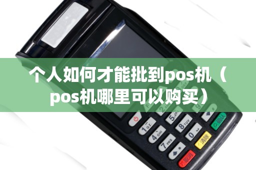 个人如何才能批到pos机（pos机哪里可以购买）
