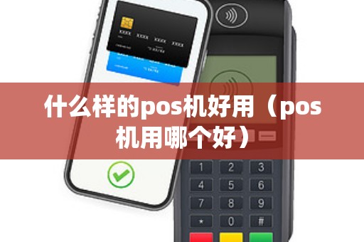 什么样的pos机好用（pos机用哪个好）