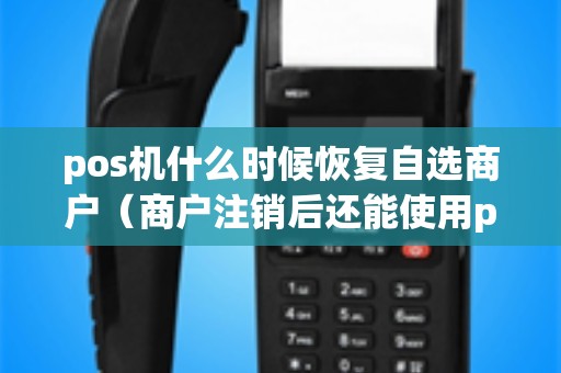 pos机什么时候恢复自选商户（商户注销后还能使用pos机吗）