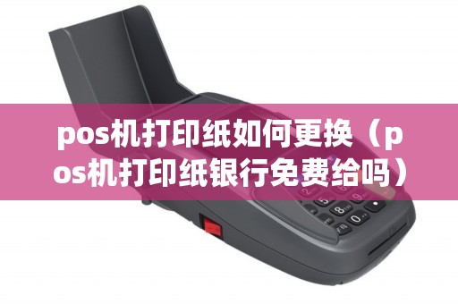 pos机打印纸如何更换（pos机打印纸银行免费给吗）