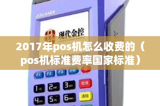 2017年pos机怎么收费的（pos机标准费率国家标准）