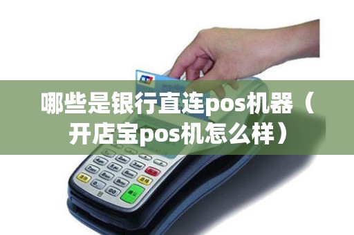 哪些是银行直连pos机器（开店宝pos机怎么样）
