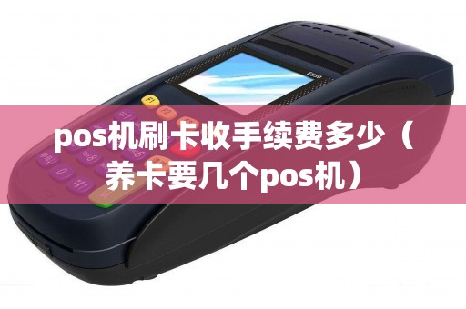 pos机刷卡收手续费多少（养卡要几个pos机）