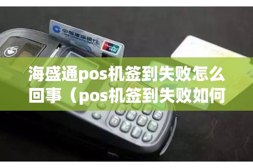 海盛通pos机签到失败怎么回事（pos机签到失败如何解决）