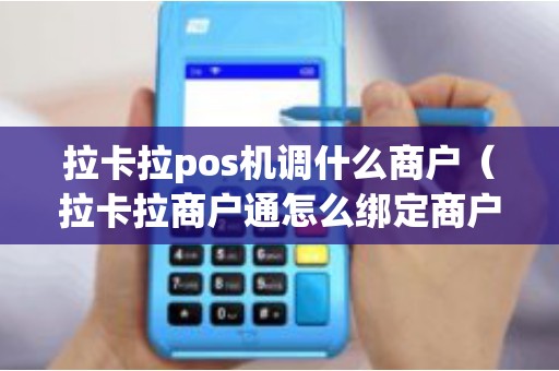 拉卡拉pos机调什么商户（拉卡拉商户通怎么绑定商户不能用）