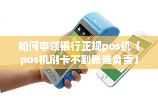 如何申领银行正规pos机（pos机刷卡不到账谁负责）
