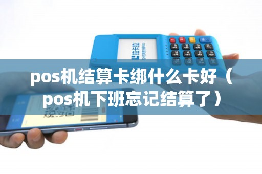 pos机结算卡绑什么卡好（pos机下班忘记结算了）