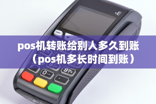 pos机转账给别人多久到账（pos机多长时间到账）