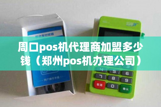 周口pos机代理商加盟多少钱(郑州pos机办理公司) 周口pos机代理商加盟多少钱(郑州pos机办理公司)