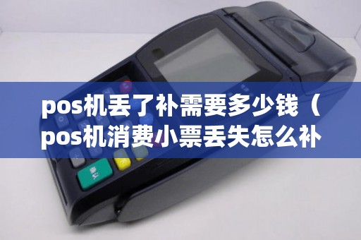 pos机丢了补需要多少钱(pos机消费小票丢失怎么补办) pos机丢了补需要多少钱(pos机消费小票丢失怎么补办)
