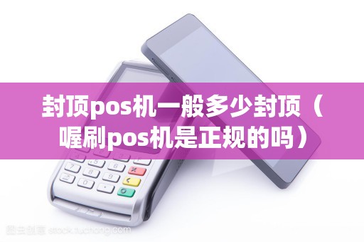 封顶pos机一般多少封顶(喔刷pos机是正规的吗) 封顶pos机一般多少封顶(喔刷pos机是正规的吗)