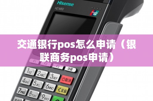 交通银行pos怎么申请（银联商务pos申请）