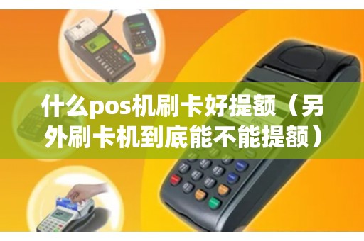 什么pos机刷卡好提额（另外刷卡机到底能不能提额）