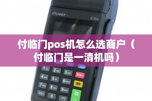 付临门pos机怎么选商户（付临门是一清机吗）