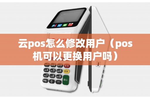 云pos怎么修改用户（pos机可以更换用户吗）