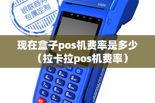 现在盒子pos机费率是多少（拉卡拉pos机费率）