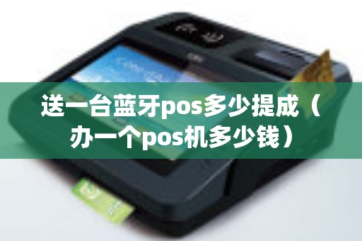 送一台蓝牙pos多少提成（办一个pos机多少钱）