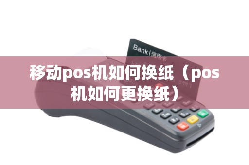 移动pos机如何换纸（pos机如何更换纸）
