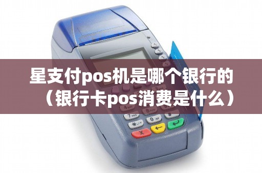 星支付pos机是哪个银行的（银行卡pos消费是什么）